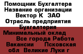 Помощник Бухгалтера › Название организации ­ Вектор К, ЗАО › Отрасль предприятия ­ Бухгалтерия › Минимальный оклад ­ 21 000 - Все города Работа » Вакансии   . Псковская обл.,Великие Луки г.